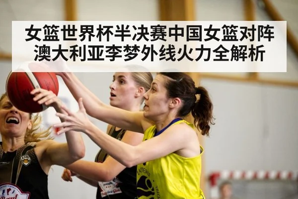 女篮世界杯半决赛中国女篮对阵澳大利亚李梦外线火力全解析