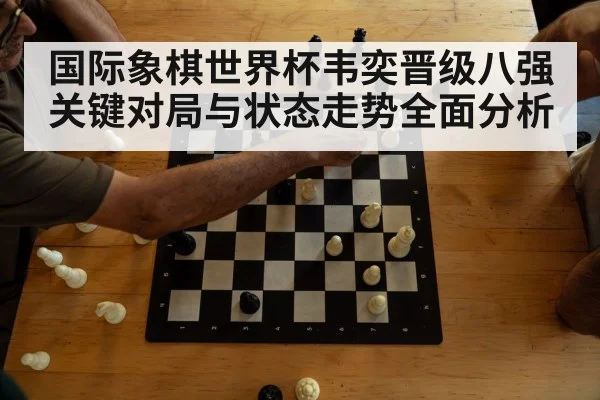 国际象棋世界杯韦奕晋级八强关键对局与状态走势全面分析
