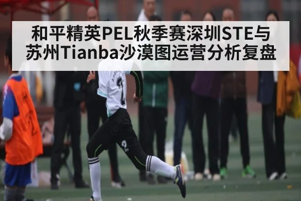 和平精英PEL秋季赛深圳STE与苏州Tianba沙漠图运营分析复盘