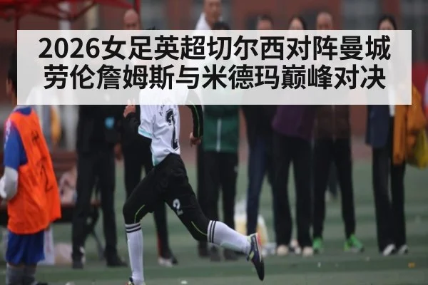 2026女足英超切尔西对阵曼城 劳伦詹姆斯与米德玛巅峰对决