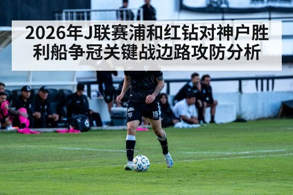 2026年J联赛浦和红钻对神户胜利船争冠关键战边路攻防分析